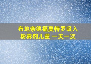 布地奈德福莫特罗吸入粉雾剂儿童 一天一次